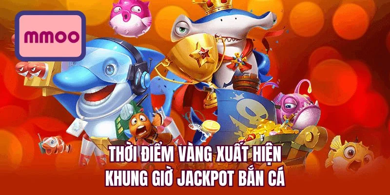 Thời điểm vàng xuất hiện khung giờ jackpot bắn cá